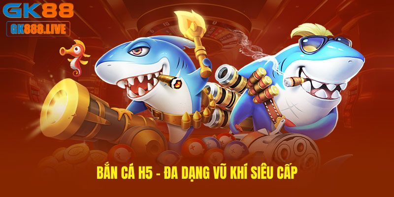 Bắn cá H5 - Đa dạng vũ khí siêu cấp Bắn cá H5 - Đa dạng vũ khí siêu cấp