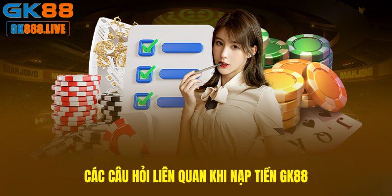 Các câu hỏi liên quan khi Nạp tiền GK88 Các câu hỏi liên quan khi Nạp tiền GK88