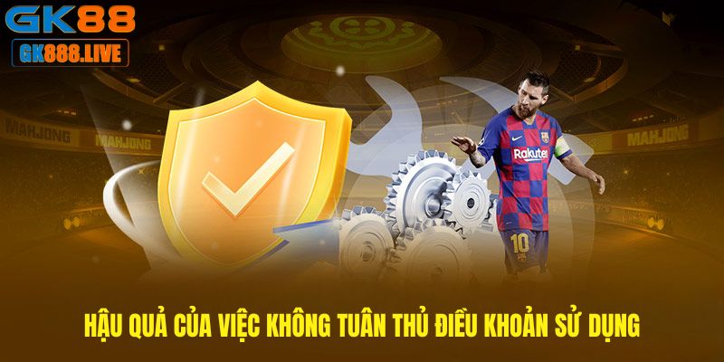 Hậu quả của việc không tuân theo các điều khoản sử dụng Hậu quả của việc không tuân theo các điều khoản sử dụng